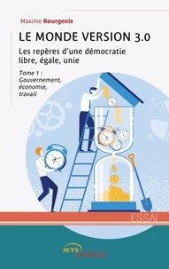 Maxime Bourgeois - Le Monde version 3.0 : les repères d'une démocratie libre, égale, unie - Tome 1, Gouvernement, économie, travail.