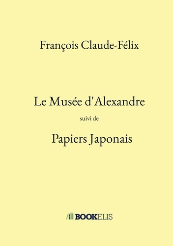 François Claude-Félix - Le Musée d'Alexandre - Suivi de Papiers Japonais.