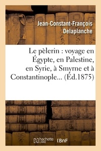 Jean-Constant-François Delaplanche - Le pèlerin : voyage en Égypte, en Palestine, en Syrie, à Smyrne et à Constantinople.
