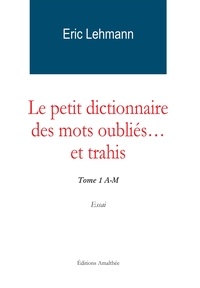 Eric Lehmann - Le petit dictionnaire des mots oubliés... et trahis - Tome 1 A-M.