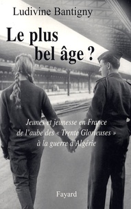 Ludivine Bantigny - Le plus bel âge ? - Jeunes et jeunesse en France de l'aube des "Trente Glorieuses" à la guerre d'Algérie.