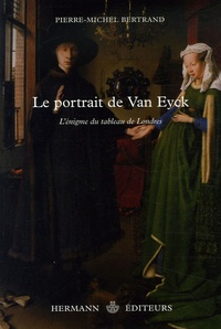 Pierre-Michel Bertrand - Le portrait de Van Eyck - L'énigme du tableau de Londres.