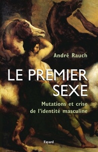 André Rauch - Le premier sexe - Mutations et crise de l'identité masculine.