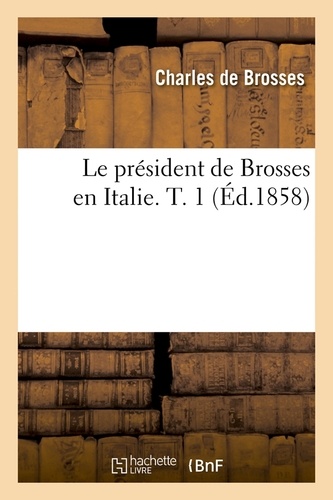 Le président de Brosses en Italie. T. 1 (Éd.1858)