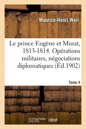 Le prince Eugène et Murat, 1813-1814. Opérations militaires, négociations diplomatiques. Tome 4