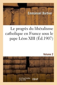Emmanuel Barbier - Le progrès du libéralisme catholique en France sous le pape Léon XIII. Volume 2.