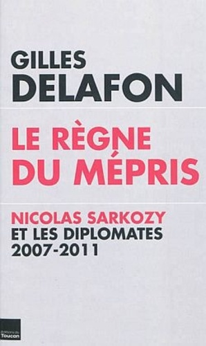 Le règne du mépris. Nicolas Sarkozy et les diplomates 2007-2011