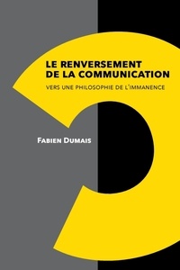 Fabien Dumais - Le renversement de la communication. Vers une philosophie de l'immanence.