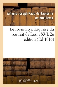 Antoine-Joseph Raup de Baptestin de Moulières - Le roi-martyr. Esquisse du portrait de Louis XVI. 2e édition.
