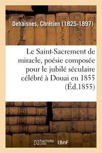 Chrétien Dehaisnes - Le Saint-Sacrement de miracle, poésie composée pour le jubilé séculaire célébré à Douai en 1855.