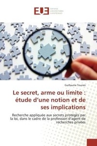 Guillaume Tourres - Le secret, arme ou limite : étude d'une notion et de ses implications - Recherche appliquée aux secrets protégés par la loi, dans le cadre de la profession d'agent.