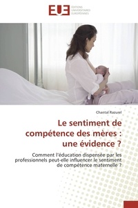 Chantal Razurel - Le sentiment de compétence des mères : une évidence ? - Comment l'éducation dispensée par les professionnels peut-elle influencer le sentiment de compétence maternelle ?.