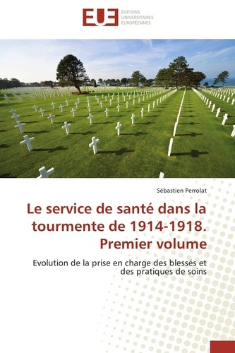 Sébastien Perrolat - Le service de santé dans la tourmente de 1914-1918 - Premier volume, Evolution de la prise en charge des blessés et des pratiques de soins.