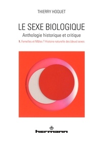 Thierry Hoquet - Le sexe biologique - Anthologie historique et critique Volume 1, Femelles et Mâles ? Histoire naturelle des (deux) sexes.
