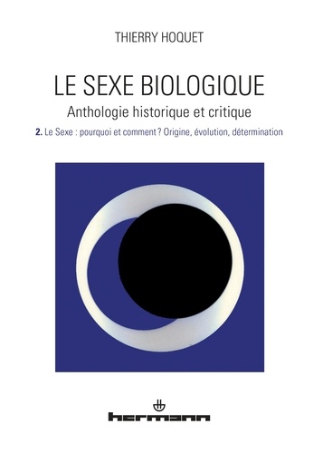 Thierry Hoquet - Le sexe biologique - Anthologie historique et critique Volume 2, Le sexe : pourquoi et comment ? Origine, évolution, détermination.