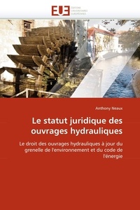 Anthony Neaux - Le statut juridique des ouvrages hydrauliques - Le droit des ouvrages hydrauliques à jour du grenelle de l'environnement et du code de l'énergie.