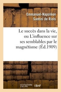 Emmanuel-Napoléon Santini de Riols - Le succès dans la vie, ou L'influence sur ses semblables par le magnétisme, l'hypnotisme.