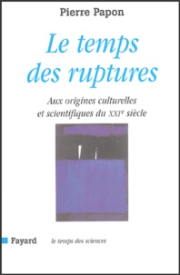 Pierre Papon - Le temps des ruptures - Aux origines culturelles et scientifiques du XXIe siècle.