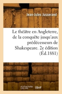 Jean-Jules Jusserand - Le théâtre en Angleterre, de la conquête jusqu'aux prédécesseurs de Shakespeare. 2e édition.