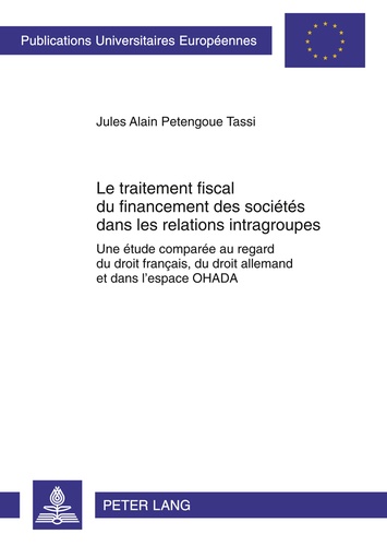 Jules Alain Petengoue Tassi - Le traitement fiscal du financement des sociétés dans les relations intragroupes - Une étude comparée au regard du droit français, du droit allemand et dans l'espace OHADA.