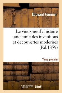 Edouard Fournier - Le vieux-neuf : histoire ancienne des inventions et découvertes modernes. Tome premier (Éd.1859).