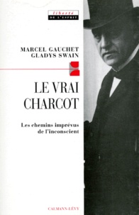 Gladys Swain et Marcel Gauchet - Le vrai Charcot - Les chemins imprévus de l'inconscient.