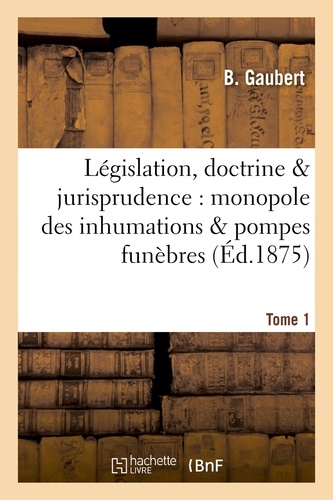 Législation, doctrine & jurisprudence : monopole des inhumations & pompes funèbres Tome 1