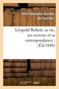Léopold Robert, sa vie, ses oeuvres et sa correspondance ; (Éd.1848)