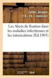 Jacques Carles - Les Abcès de fixation dans les maladies infectieuses et les intoxications.