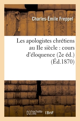 Les apologistes chrétiens au IIe siècle : cours d'éloquence (2e éd.) (Éd.1870)