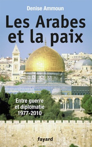 Denise Ammoun - Les Arabes et la paix - Entre guerre et diplomatie 1977-2010.