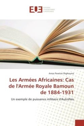Amza Peghouma - Les Armees Africaines: Cas de l'Armee Royale Bamoun de 1884-1931 - Un exemple de puissance militaire d'Autrefois.