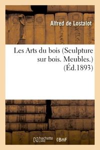 Les Arts du bois (Sculpture sur bois. Meubles.) Notice par M. Alfred de Lostalot