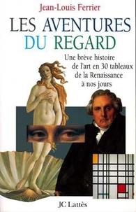 Jean-Louis Ferrier - Les aventures du regard - Une brève histoire de l'art en 30 tableaux de la Renaissance à nos jours.