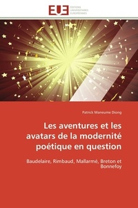 Patrick maneume Diong - Les aventures et les avatars de la modernité poétique en question - Baudelaire, Rimbaud, Mallarmé, Breton et Bonnefoy.