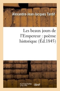 Alexandre-Jean-Jacques Tardif - Les beaux jours de l'Empereur : poème historique.