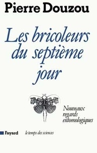 Pierre Douzou - Les Bricoleurs du septième jour - Nouveaux regards entomologiques.