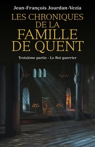 Jean-françois Jourdan-vezia - Les Chroniques de la famille De Quent - Troisième partie - Le Roi guerrier.