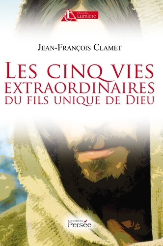 Jean-François Clamet - Les cinq vies extraordinaires du fils unique de Dieu.