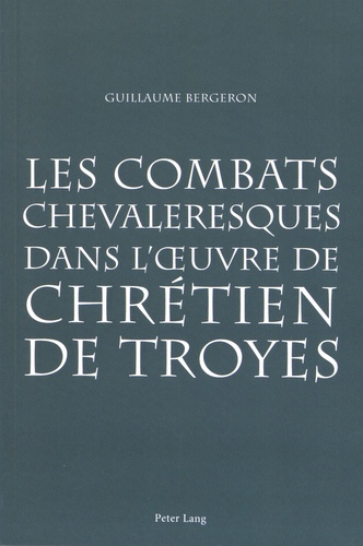 Guillaume Bergeron - Les combats chevaleresques dans l'oeuvre de Chrétien de Troyes.