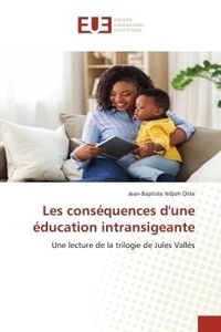 Olite jean-baptiste Ndjoh - Les conséquences d'une éducation intransigeante - Une lecture de la trilogie de Jules Vallès.