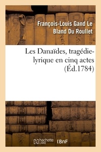 François-Louis Gand Le Bland Du Roullet - Les Danaïdes, tragédie-lyrique en cinq actes représentée pour la première fois.