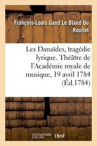 Roullet françois-louis gand le Du et Louis-théodore Tschudi - Les Danaïdes, tragédie lyrique en cinq actes. Théâtre de l'Académie royale de musique, 19 avril 1784.