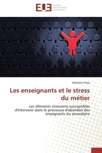 Sébastien Rojo - Les enseignants et le stress du métier - Les éléments stressants susceptibles d'intervenir dans le processus d'abandon des enseignants du sec.