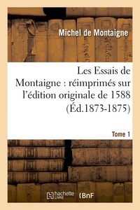 Michel de Montaigne - Les Essais de Montaigne : réimprimés sur l'édition originale de 1588. Tome 1 (Éd.1873-1875).