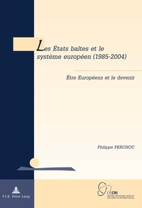 Philippe Perchoc - Les Etats baltes et le système européen (1985-2004) - Etre européens et le devenir.