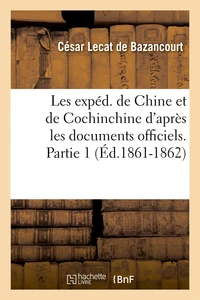 Les expéd. de Chine et de Cochinchine d'après les documents officiels. Partie 1 (Éd.1861-1862)