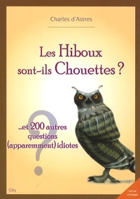 Charles d' Astres - Les Hiboux sont-ils Chouettes ? - ... Et 200 autres questions (apparemment) idiotes.