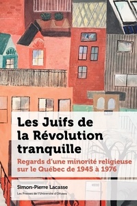 Simon-Pierre Lacasse - Les Juifs de la Révolution tranquille - Regards d'une minorité religieuse sur le Québec de 1945 à 1976.