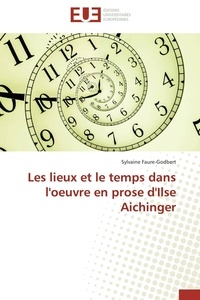 Sylvaine Faure-Godbert - Les lieux et le temps dans l'oeuvre en prose d'Ilse Aichinger.